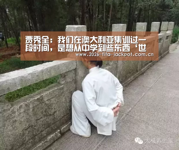 贾秀全:我们在澳大利亚集训过一段时间,是想从中学到些东西‘世界杯投注app’(图2) 投注app